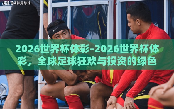 2026世界杯体彩-2026世界杯体彩,全球足球狂欢与投资的绿色新篇章 2026世界杯体彩-2026世界杯体彩,全球足球狂欢与投资的绿色新篇章