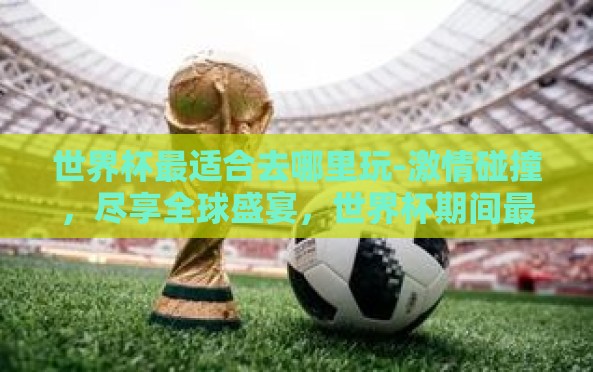 世界杯最适合去哪里玩-激情碰撞,尽享全球盛宴,世界杯期间最佳旅行目的地揭秘 世界杯最适合去哪里玩-激情碰撞,尽享全球盛宴,世界杯期间最佳旅行目的地揭秘