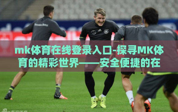 mk体育在线登录入口-探寻MK体育的精彩世界——安全便捷的在线登录方式 mk体育在线登录入口-探寻MK体育的精彩世界——安全便捷的在线登录方式