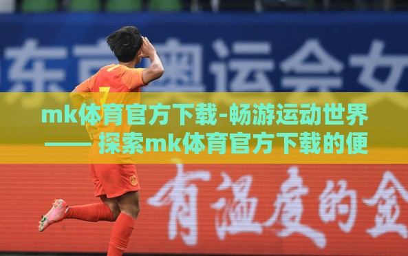 mk体育官方下载-畅游运动世界 —— 探索mk体育官方下载的便捷与魅力 mk体育官方下载-畅游运动世界 —— 探索mk体育官方下载的便捷与魅力