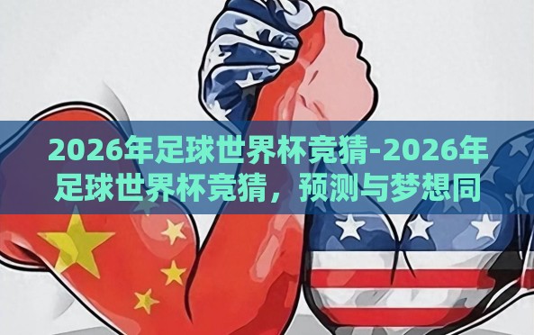 2026年足球世界杯竞猜-2026年足球世界杯竞猜,预测与梦想同行 2026年足球世界杯竞猜-2026年足球世界杯竞猜,预测与梦想同行
