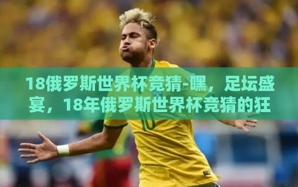 18俄罗斯世界杯竞猜-嘿，足坛盛宴，18年俄罗斯世界杯竞猜的狂热记忆