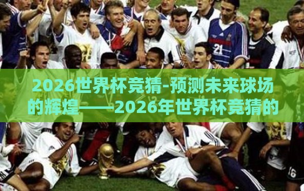 2026世界杯竞猜-预测未来球场的辉煌——2026年世界杯竞猜的激情与展望 2026世界杯竞猜-预测未来球场的辉煌——2026年世界杯竞猜的激情与展望