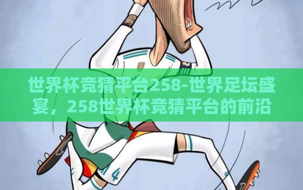 世界杯竞猜平台258-世界足坛盛宴,258世界杯竞猜平台的前沿体验 世界杯竞猜平台258-世界足坛盛宴,258世界杯竞猜平台的前沿体验