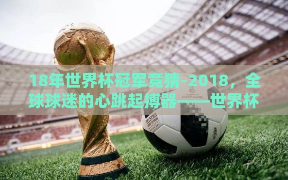 18年世界杯冠军竞猜-2018,全球球迷的心跳起搏器——世界杯冠军竞猜的狂欢 18年世界杯冠军竞猜-2018,全球球迷的心跳起搏器——世界杯冠军竞猜的狂欢