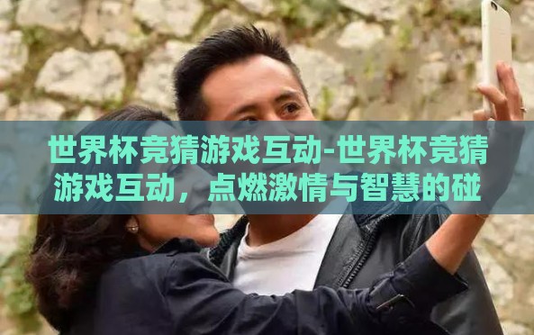 世界杯竞猜游戏互动-世界杯竞猜游戏互动,点燃激情与智慧的碰撞 世界杯竞猜游戏互动-世界杯竞猜游戏互动,点燃激情与智慧的碰撞