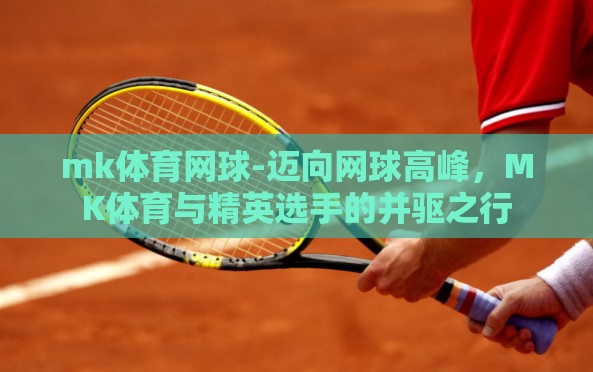mk体育网球-迈向网球高峰,MK体育与精英选手的并驱之行 mk体育网球-迈向网球高峰,MK体育与精英选手的并驱之行