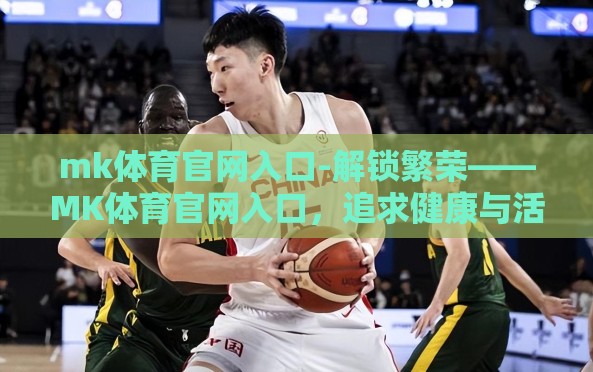 mk体育官网入口-解锁繁荣——MK体育官网入口,追求健康与活力的伙伴 mk体育官网入口-解锁繁荣——MK体育官网入口,追求健康与活力的伙伴