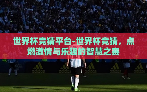 世界杯竞猜平台-世界杯竞猜,点燃激情与乐趣的智慧之赛 世界杯竞猜平台-世界杯竞猜,点燃激情与乐趣的智慧之赛