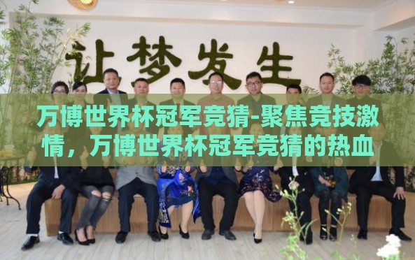 万博世界杯冠军竞猜-聚焦竞技激情,万博世界杯冠军竞猜的热血篇章 万博世界杯冠军竞猜-聚焦竞技激情,万博世界杯冠军竞猜的热血篇章