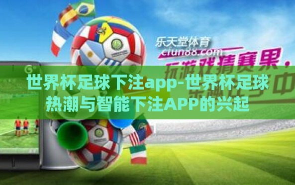 世界杯足球下注app-世界杯足球热潮与智能下注APP的兴起 世界杯足球下注app-世界杯足球热潮与智能下注APP的兴起