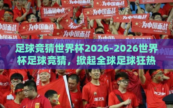 足球竞猜世界杯2026-2026世界杯足球竞猜,掀起全球足球狂热的新风潮 足球竞猜世界杯2026-2026世界杯足球竞猜,掀起全球足球狂热的新风潮
