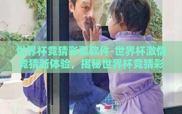 世界杯竞猜彩票软件-世界杯激情竞猜新体验,揭秘世界杯竞猜彩票软件的独特魅力 世界杯竞猜彩票软件-世界杯激情竞猜新体验,揭秘世界杯竞猜彩票软件的独特魅力