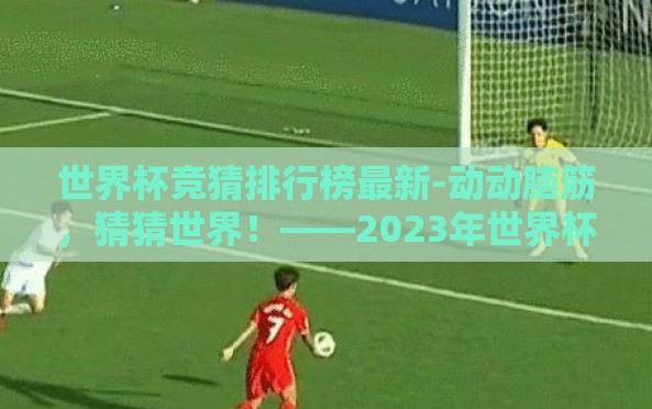 世界杯竞猜排行榜最新-动动脑筋,猜猜世界!——2023年世界杯竞猜排行榜最新趣谈 世界杯竞猜排行榜最新-动动脑筋,猜猜世界!——2023年世界杯竞猜排行榜最新趣谈