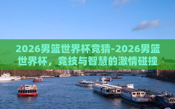 2026男篮世界杯竞猜-2026男篮世界杯,竞技与智慧的激情碰撞——一场跨时代的篮球盛宴竞猜 2026男篮世界杯竞猜-2026男篮世界杯,竞技与智慧的激情碰撞——一场跨时代的篮球盛宴竞猜