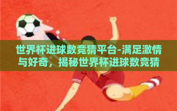世界杯进球数竞猜平台-满足激情与好奇，揭秘世界杯进球数竞猜平台的魅力
