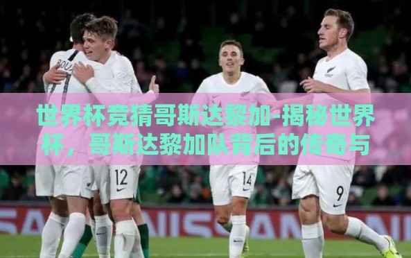 世界杯竞猜哥斯达黎加-揭秘世界杯，哥斯达黎加队背后的传奇与竞猜