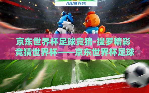 京东世界杯足球竞猜-搜罗精彩 竞猜世界杯——京东世界杯足球竞猜体验