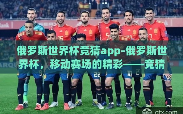 俄罗斯世界杯竞猜app-俄罗斯世界杯，移动赛场的精彩——竞猜APP的盛宴