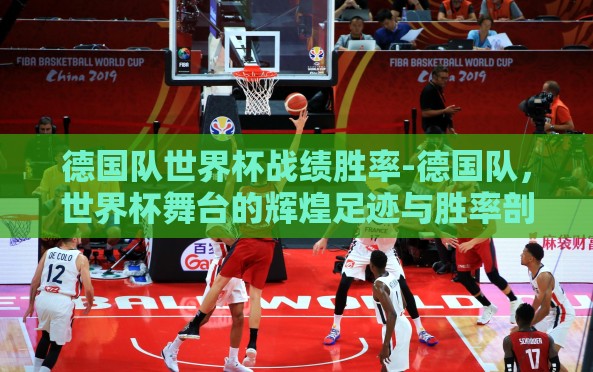 德国队世界杯战绩胜率-德国队,世界杯舞台的辉煌足迹与胜率剖析 德国队世界杯战绩胜率-德国队,世界杯舞台的辉煌足迹与胜率剖析