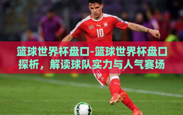 篮球世界杯盘口-篮球世界杯盘口探析,解读球队实力与人气赛场的交互博弈 篮球世界杯盘口-篮球世界杯盘口探析,解读球队实力与人气赛场的交互博弈
