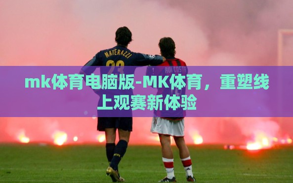 mk体育电脑版-MK体育，重塑线上观赛新体验