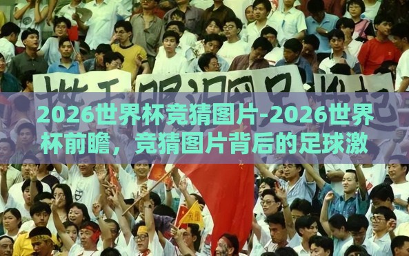 2026世界杯竞猜图片-2026世界杯前瞻,竞猜图片背后的足球激情与梦想 2026世界杯竞猜图片-2026世界杯前瞻,竞猜图片背后的足球激情与梦想