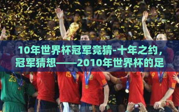 10年世界杯冠军竞猜-十年之约,冠军猜想——2010年世界杯的足球盛宴 10年世界杯冠军竞猜-十年之约,冠军猜想——2010年世界杯的足球盛宴