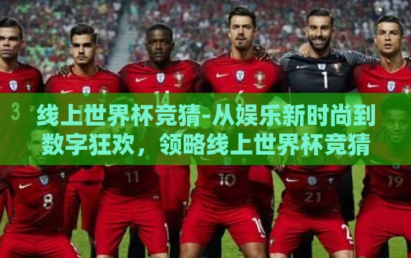 线上世界杯竞猜-从娱乐新时尚到数字狂欢,领略线上世界杯竞猜的魅力 线上世界杯竞猜-从娱乐新时尚到数字狂欢,领略线上世界杯竞猜的魅力