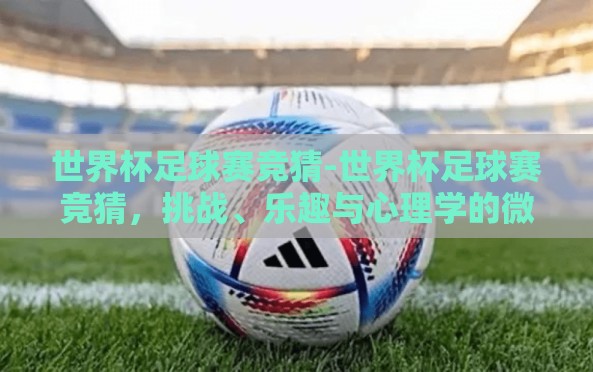 世界杯足球赛竞猜-世界杯足球赛竞猜,挑战、乐趣与心理学的微妙交锋 世界杯足球赛竞猜-世界杯足球赛竞猜,挑战、乐趣与心理学的微妙交锋