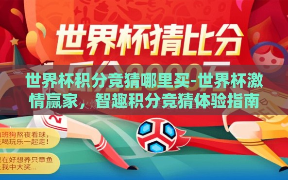 世界杯积分竞猜哪里买-世界杯激情赢家,智趣积分竞猜体验指南 世界杯积分竞猜哪里买-世界杯激情赢家,智趣积分竞猜体验指南
