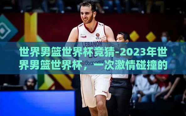 世界男篮世界杯竞猜-2023年世界男篮世界杯,一次激情碰撞的智慧竞猜 世界男篮世界杯竞猜-2023年世界男篮世界杯,一次激情碰撞的智慧竞猜