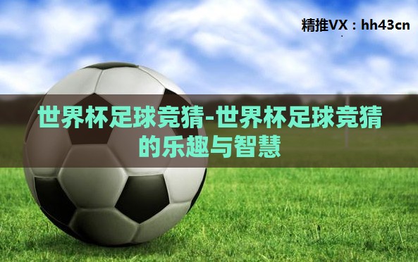 世界杯足球竞猜-世界杯足球竞猜的乐趣与智慧 世界杯足球竞猜-世界杯足球竞猜的乐趣与智慧