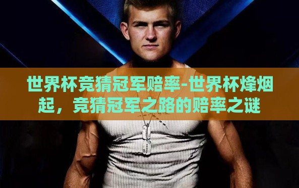世界杯竞猜冠军赔率-世界杯烽烟起,竞猜冠军之路的赔率之谜 世界杯竞猜冠军赔率-世界杯烽烟起,竞猜冠军之路的赔率之谜