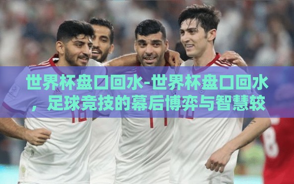 世界杯盘口回水-世界杯盘口回水,足球竞技的幕后博弈与智慧较量 世界杯盘口回水-世界杯盘口回水,足球竞技的幕后博弈与智慧较量