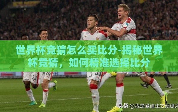 世界杯竞猜怎么买比分-揭秘世界杯竞猜,如何精准选择比分 世界杯竞猜怎么买比分-揭秘世界杯竞猜,如何精准选择比分