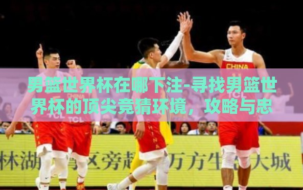 男篮世界杯在哪下注-寻找男篮世界杯的顶尖竞猜环境,攻略与忠告 男篮世界杯在哪下注-寻找男篮世界杯的顶尖竞猜环境,攻略与忠告