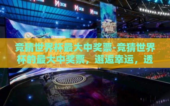 竞猜世界杯最大中奖票-竞猜世界杯的最大中奖票,邂逅幸运,透视足球激情与智慧的对决 竞猜世界杯最大中奖票-竞猜世界杯的最大中奖票,邂逅幸运,透视足球激情与智慧的对决