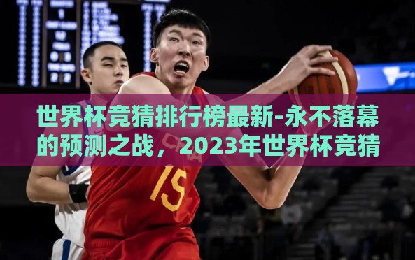 世界杯竞猜排行榜最新-永不落幕的预测之战，2023年世界杯竞猜排行榜最新动态
