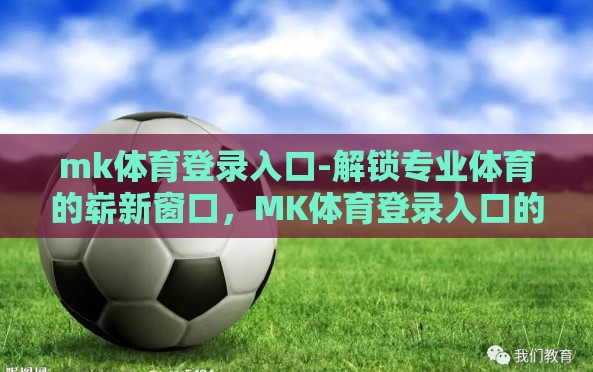 mk体育登录入口-解锁专业体育的崭新窗口,MK体育登录入口的全面指南 mk体育登录入口-解锁专业体育的崭新窗口,MK体育登录入口的全面指南