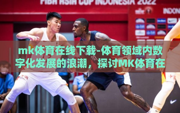 mk体育在线下载-体育领域内数字化发展的浪潮,探讨MK体育在线下载的革新影响 mk体育在线下载-体育领域内数字化发展的浪潮,探讨MK体育在线下载的革新影响