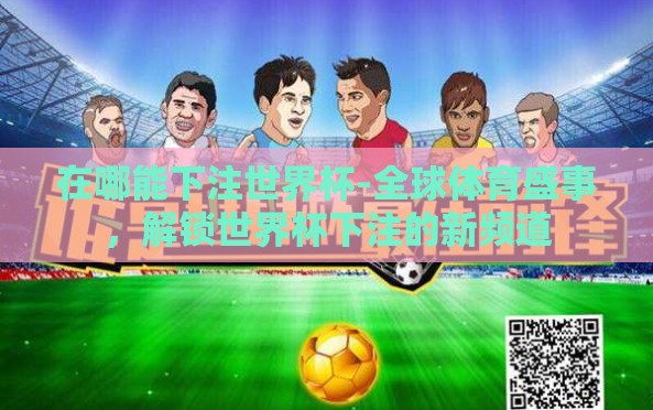 在哪能下注世界杯-全球体育盛事,解锁世界杯下注的新频道 在哪能下注世界杯-全球体育盛事,解锁世界杯下注的新频道