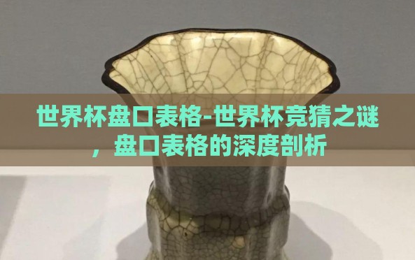 世界杯盘口表格-世界杯竞猜之谜,盘口表格的深度剖析 世界杯盘口表格-世界杯竞猜之谜,盘口表格的深度剖析