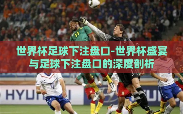 世界杯足球下注盘口-世界杯盛宴与足球下注盘口的深度剖析 世界杯足球下注盘口-世界杯盛宴与足球下注盘口的深度剖析