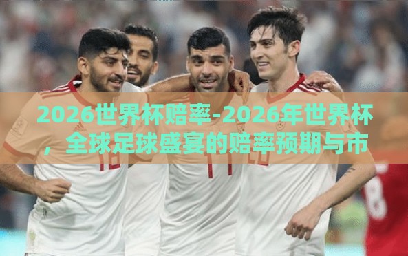 2026世界杯赔率-2026年世界杯,全球足球盛宴的赔率预期与市场分析 2026世界杯赔率-2026年世界杯,全球足球盛宴的赔率预期与市场分析