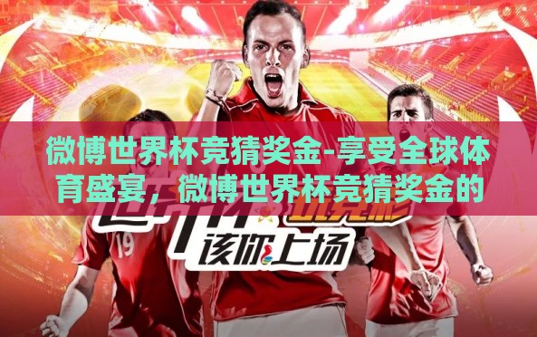 微博世界杯竞猜奖金-享受全球体育盛宴，微博世界杯竞猜奖金的乐趣