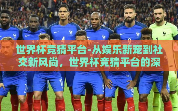 世界杯竞猜平台-从娱乐新宠到社交新风尚，世界杯竞猜平台的深度解析与体验分享
